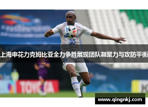 上海申花力克姆比亚全力争胜展现团队凝聚力与攻防平衡