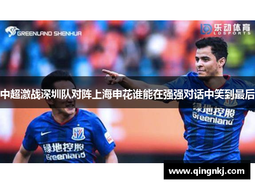 中超激战深圳队对阵上海申花谁能在强强对话中笑到最后
