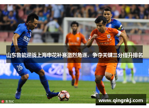 山东鲁能迎战上海申花补赛激烈角逐，争夺关键三分提升排名