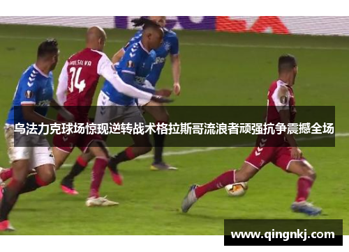 乌法力克球场惊现逆转战术格拉斯哥流浪者顽强抗争震撼全场