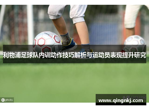 利物浦足球队内训动作技巧解析与运动员表现提升研究