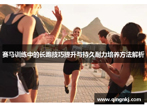 赛马训练中的长跑技巧提升与持久耐力培养方法解析