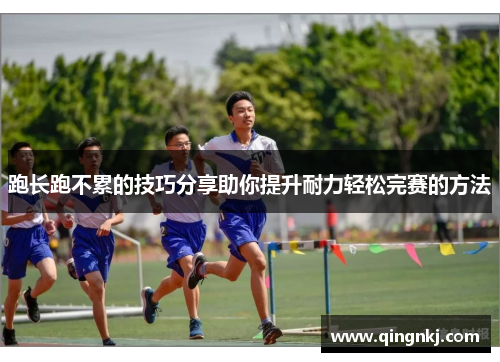 跑长跑不累的技巧分享助你提升耐力轻松完赛的方法