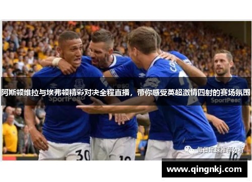 阿斯顿维拉与埃弗顿精彩对决全程直播，带你感受英超激情四射的赛场氛围